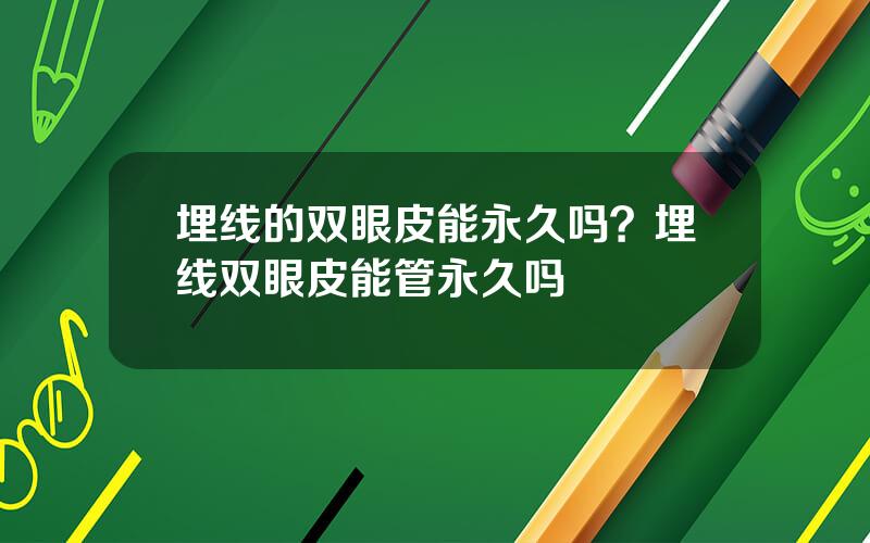 埋线的双眼皮能永久吗？埋线双眼皮能管永久吗