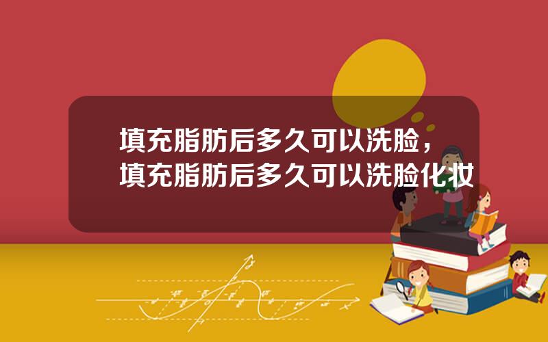 填充脂肪后多久可以洗脸，填充脂肪后多久可以洗脸化妆