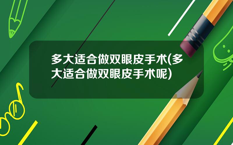 多大适合做双眼皮手术(多大适合做双眼皮手术呢)