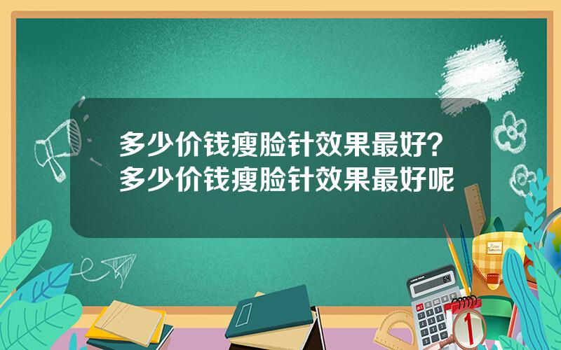 多少价钱瘦脸针效果最好？多少价钱瘦脸针效果最好呢