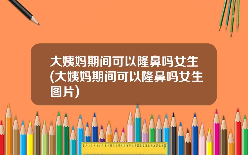 大姨妈期间可以隆鼻吗女生(大姨妈期间可以隆鼻吗女生图片)