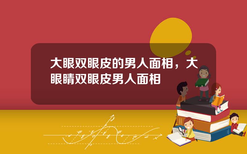 大眼双眼皮的男人面相，大眼睛双眼皮男人面相