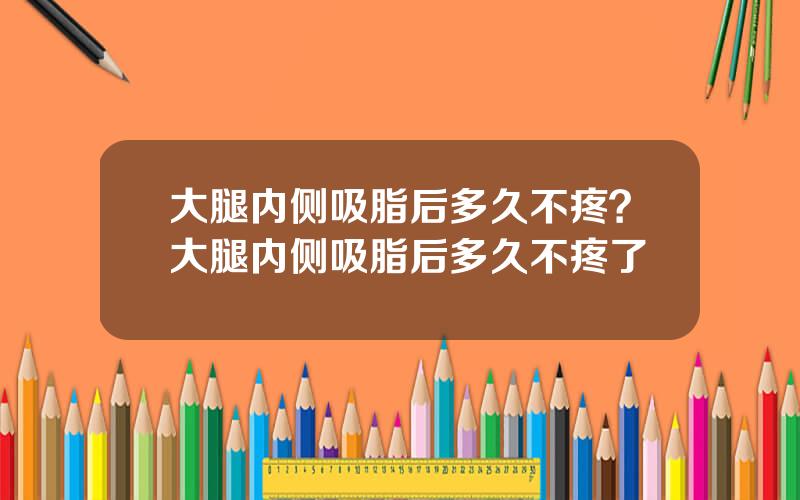 大腿内侧吸脂后多久不疼？大腿内侧吸脂后多久不疼了