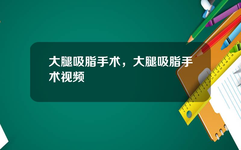 大腿吸脂手术，大腿吸脂手术视频