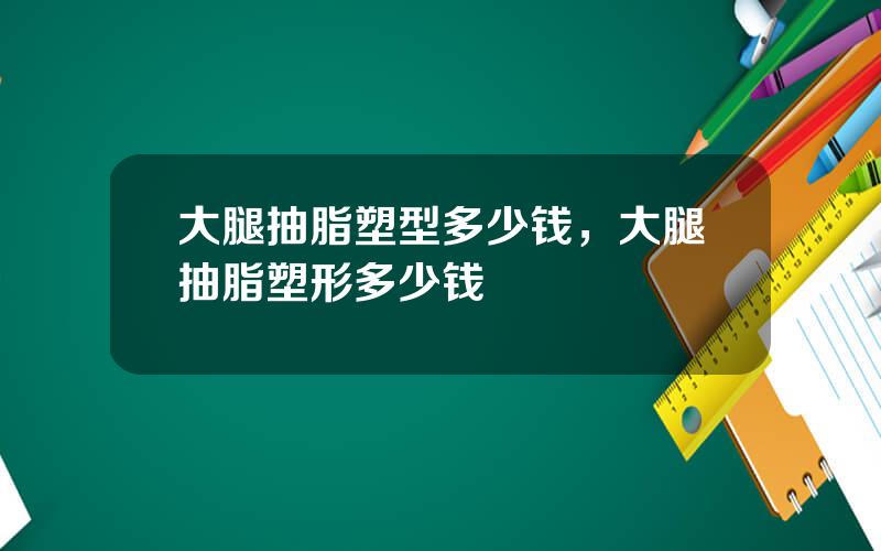 大腿抽脂塑型多少钱，大腿抽脂塑形多少钱