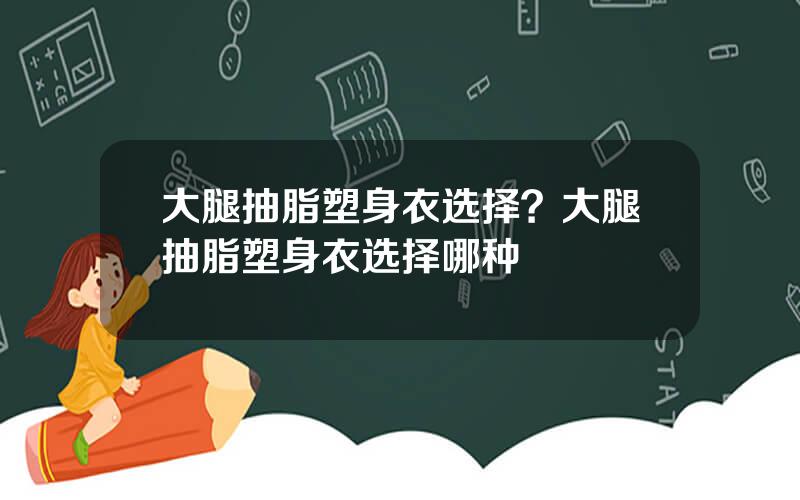 大腿抽脂塑身衣选择？大腿抽脂塑身衣选择哪种