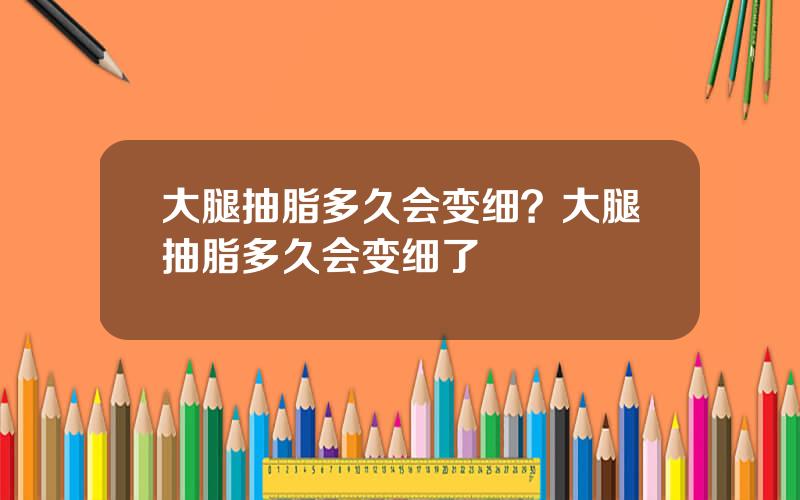大腿抽脂多久会变细？大腿抽脂多久会变细了
