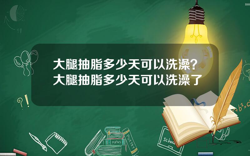 大腿抽脂多少天可以洗澡？大腿抽脂多少天可以洗澡了