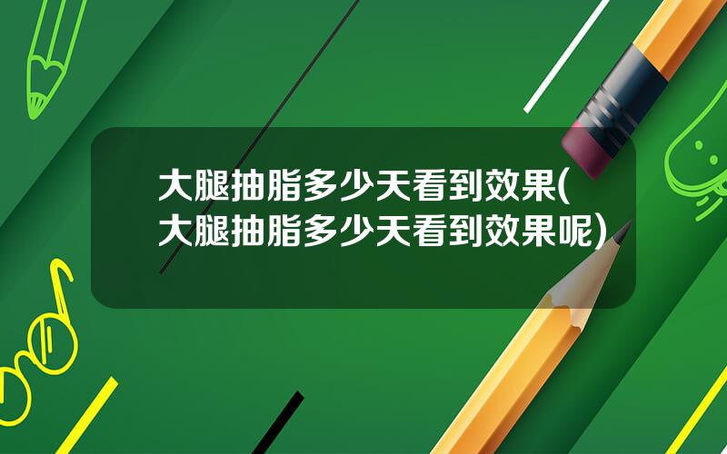 大腿抽脂多少天看到效果(大腿抽脂多少天看到效果呢)