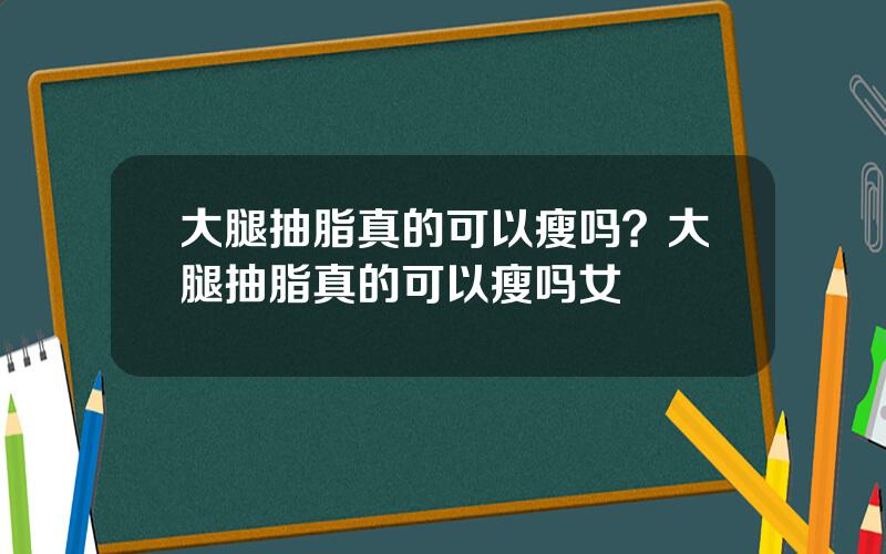 大腿抽脂真的可以瘦吗？大腿抽脂真的可以瘦吗女