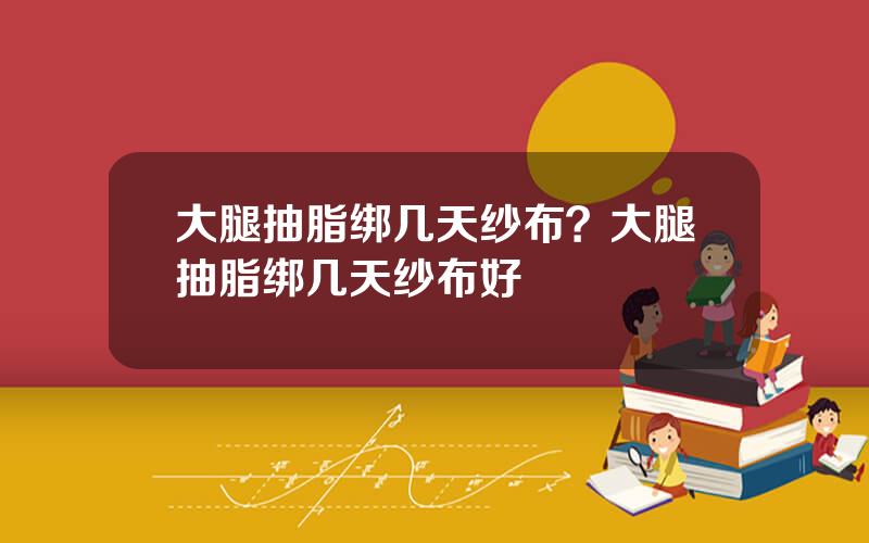 大腿抽脂绑几天纱布？大腿抽脂绑几天纱布好