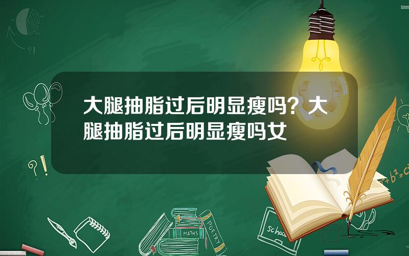 大腿抽脂过后明显瘦吗？大腿抽脂过后明显瘦吗女