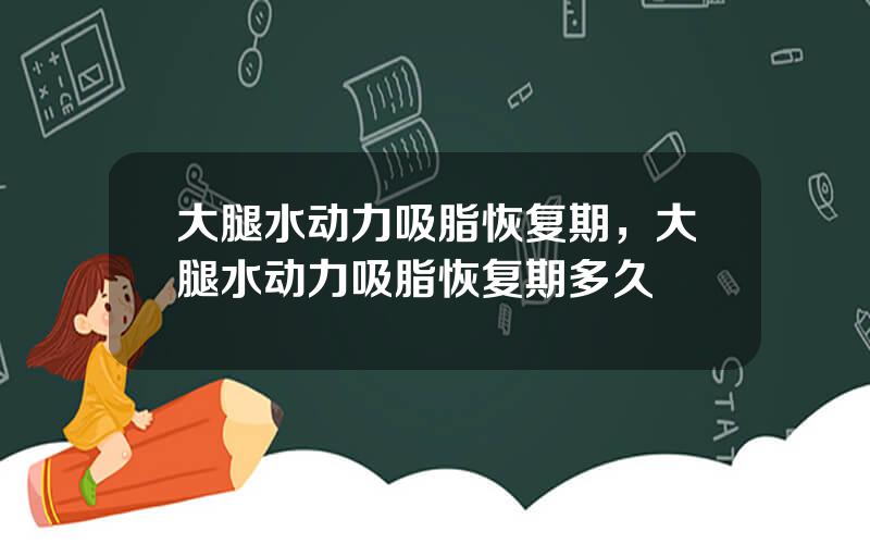 大腿水动力吸脂恢复期，大腿水动力吸脂恢复期多久