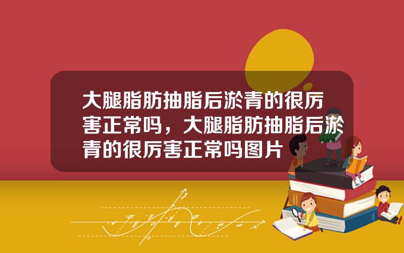 大腿脂肪抽脂后淤青的很厉害正常吗，大腿脂肪抽脂后淤青的很厉害正常吗图片
