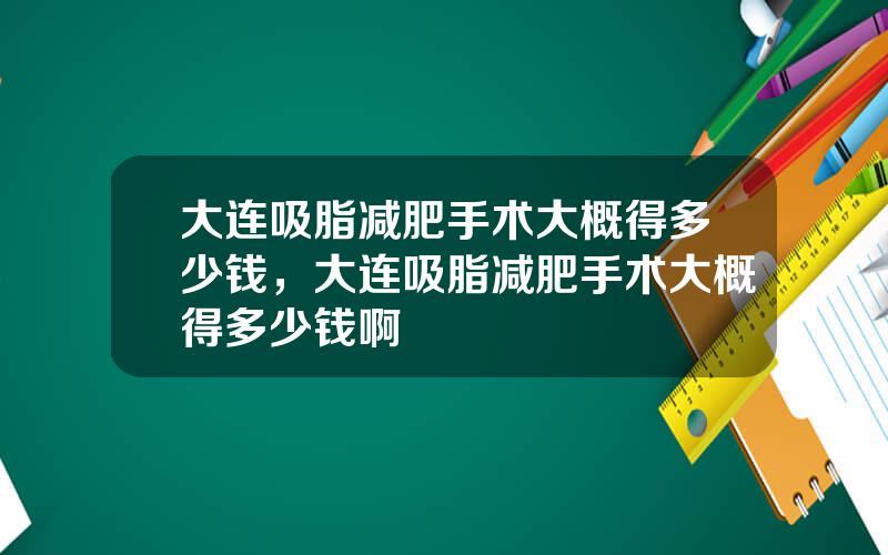 大连吸脂减肥手术大概得多少钱，大连吸脂减肥手术大概得多少钱啊