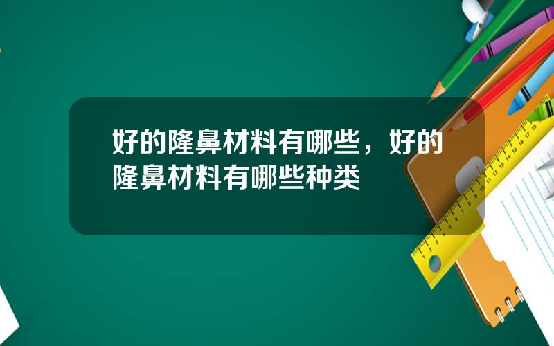 好的隆鼻材料有哪些，好的隆鼻材料有哪些种类
