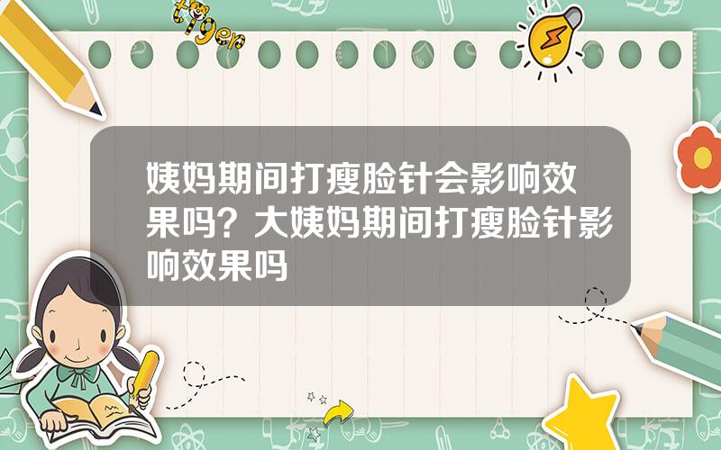 姨妈期间打瘦脸针会影响效果吗？大姨妈期间打瘦脸针影响效果吗