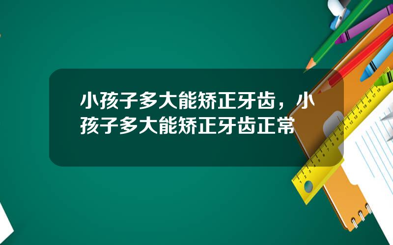 小孩子多大能矫正牙齿，小孩子多大能矫正牙齿正常