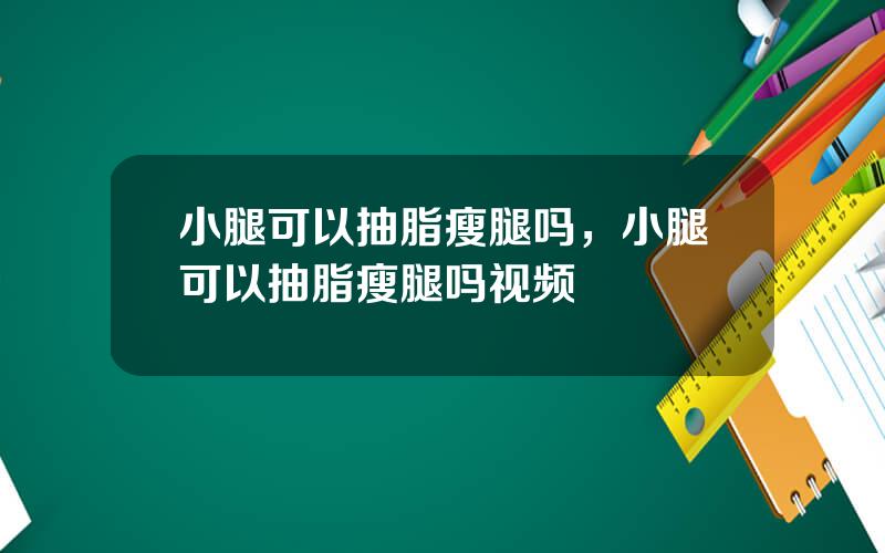 小腿可以抽脂瘦腿吗，小腿可以抽脂瘦腿吗视频