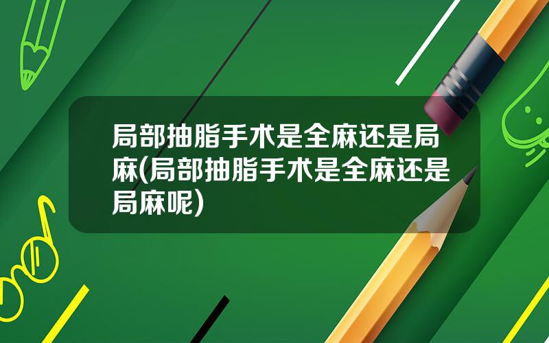 局部抽脂手术是全麻还是局麻(局部抽脂手术是全麻还是局麻呢)