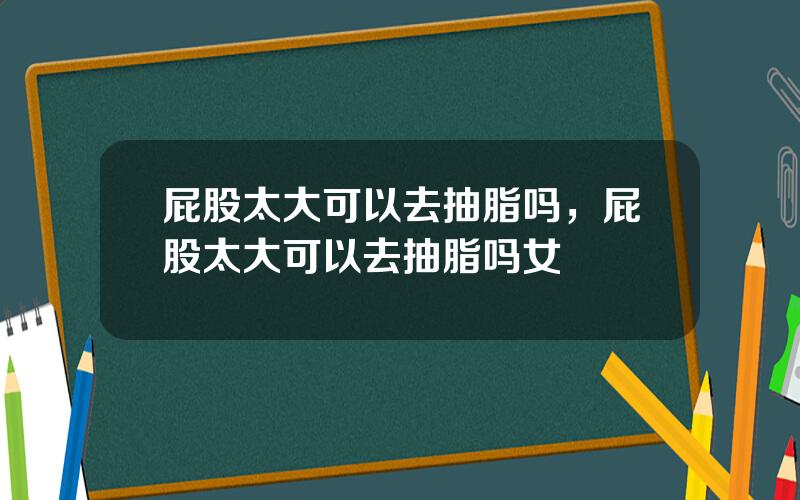 屁股太大可以去抽脂吗，屁股太大可以去抽脂吗女