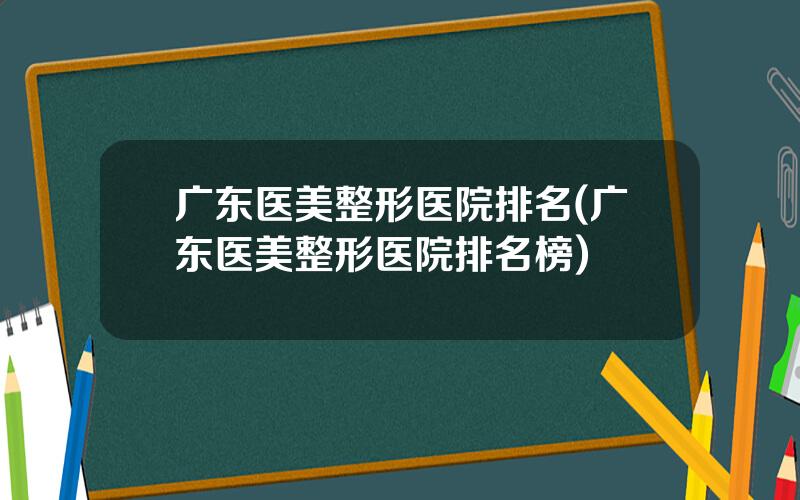 广东医美整形医院排名(广东医美整形医院排名榜)