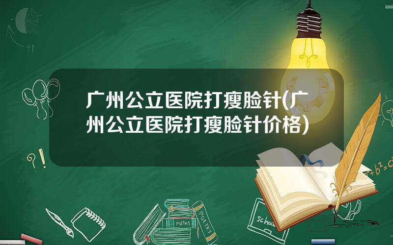 广州公立医院打瘦脸针(广州公立医院打瘦脸针价格)