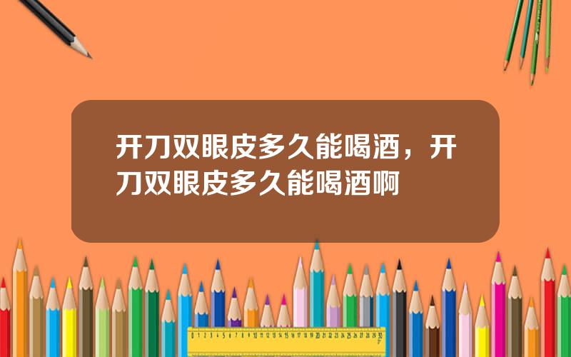 开刀双眼皮多久能喝酒，开刀双眼皮多久能喝酒啊