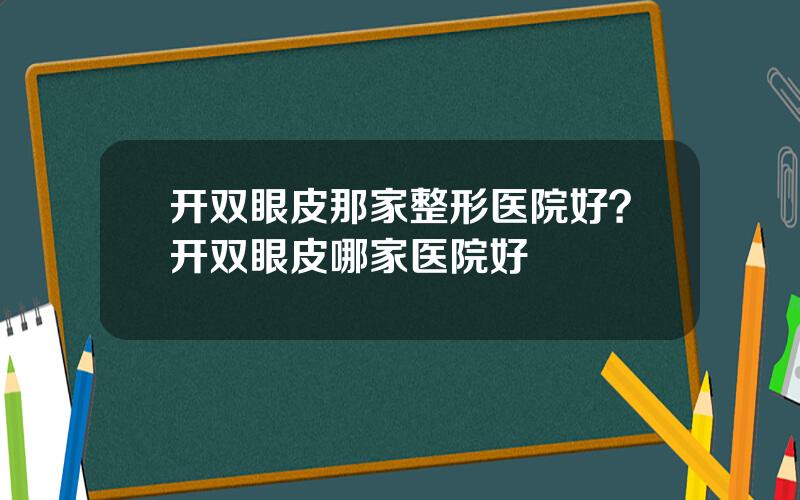开双眼皮那家整形医院好？开双眼皮哪家医院好