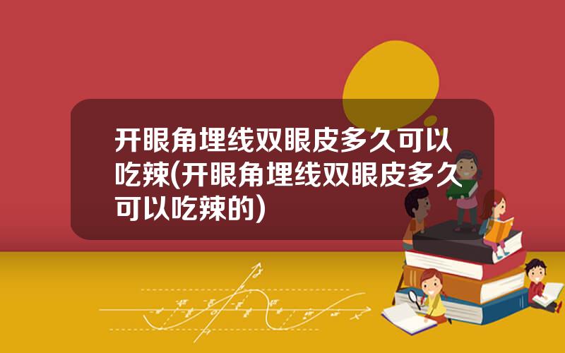 开眼角埋线双眼皮多久可以吃辣(开眼角埋线双眼皮多久可以吃辣的)