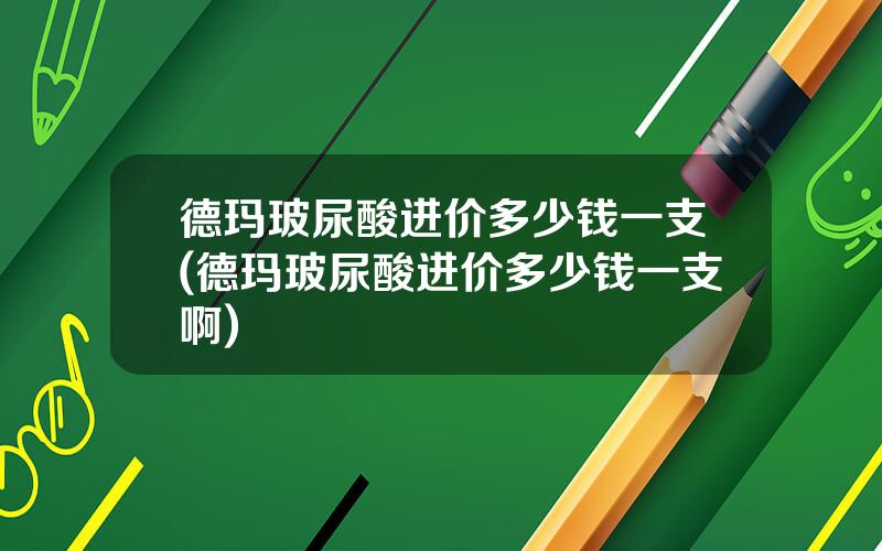 德玛玻尿酸进价多少钱一支(德玛玻尿酸进价多少钱一支啊)