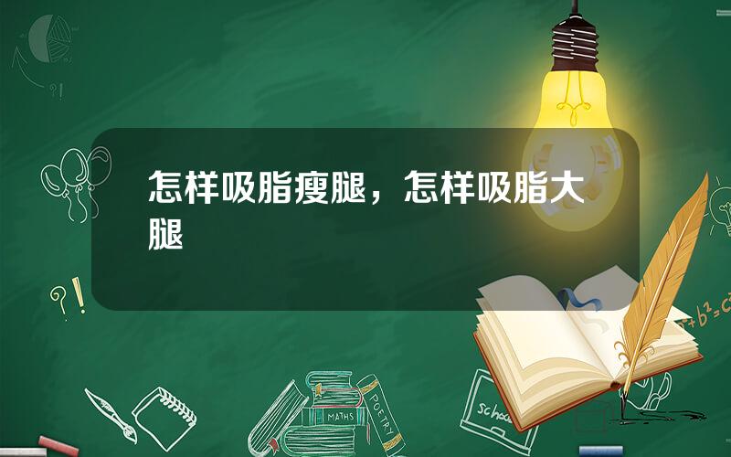 怎样吸脂瘦腿，怎样吸脂大腿