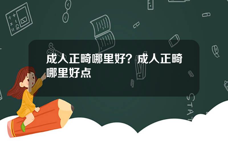成人正畸哪里好？成人正畸哪里好点