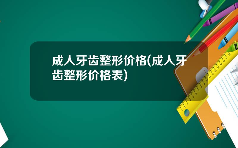 成人牙齿整形价格(成人牙齿整形价格表)