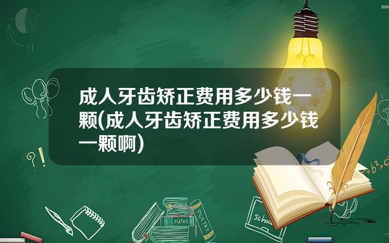 成人牙齿矫正费用多少钱一颗(成人牙齿矫正费用多少钱一颗啊)