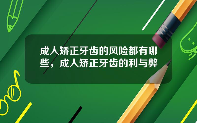 成人矫正牙齿的风险都有哪些，成人矫正牙齿的利与弊