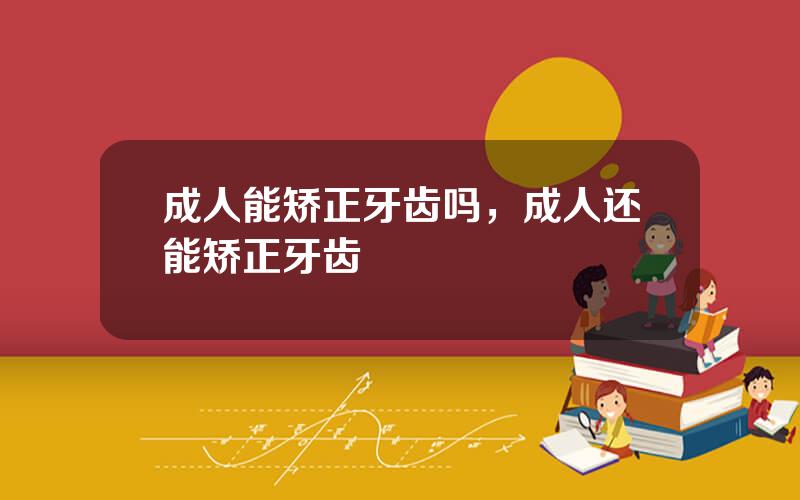 成人能矫正牙齿吗，成人还能矫正牙齿