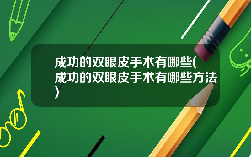 成功的双眼皮手术有哪些(成功的双眼皮手术有哪些方法)