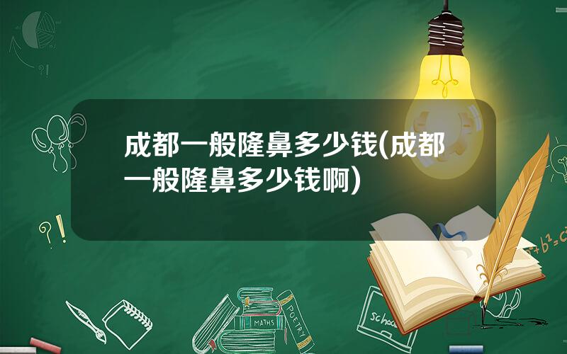 成都一般隆鼻多少钱(成都一般隆鼻多少钱啊)