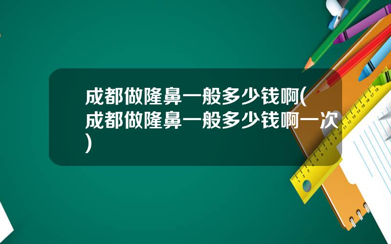 成都做隆鼻一般多少钱啊(成都做隆鼻一般多少钱啊一次)