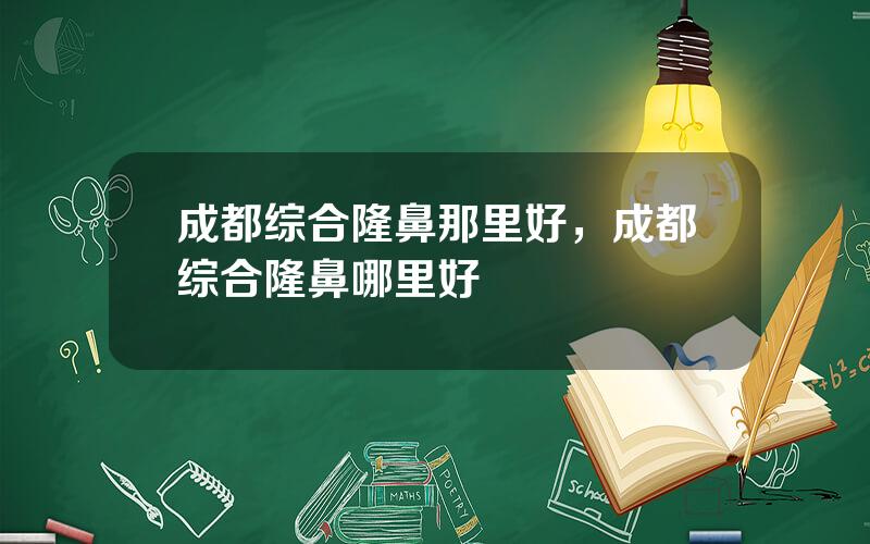 成都综合隆鼻那里好，成都综合隆鼻哪里好