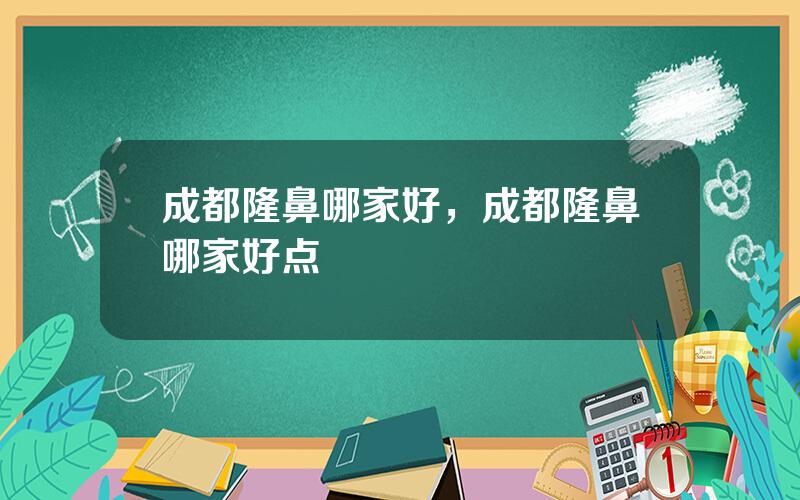 成都隆鼻哪家好，成都隆鼻哪家好点