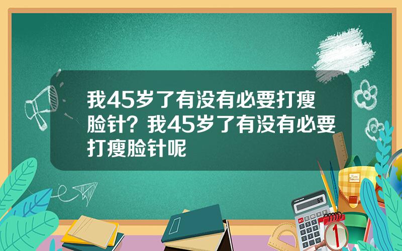 我45岁了有没有必要打瘦脸针？我45岁了有没有必要打瘦脸针呢