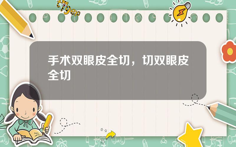 手术双眼皮全切，切双眼皮全切