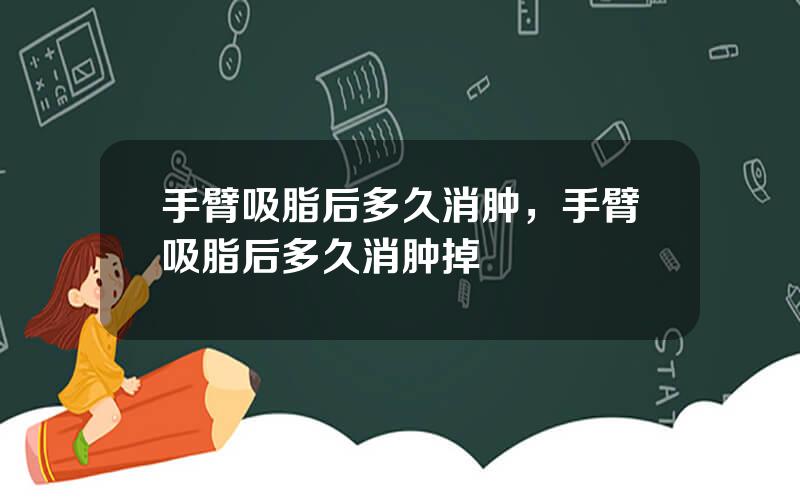 手臂吸脂后多久消肿，手臂吸脂后多久消肿掉