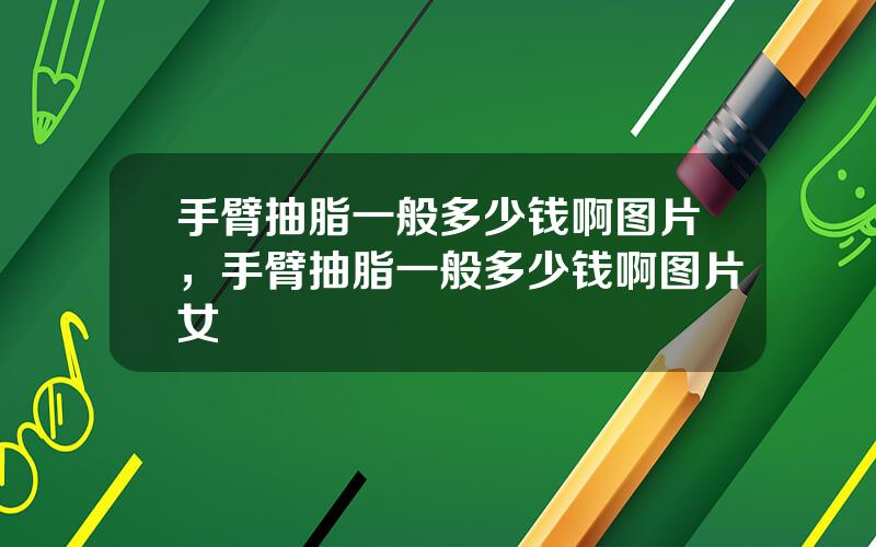 手臂抽脂一般多少钱啊图片，手臂抽脂一般多少钱啊图片女