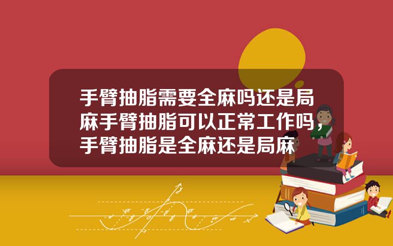 手臂抽脂需要全麻吗还是局麻手臂抽脂可以正常工作吗，手臂抽脂是全麻还是局麻