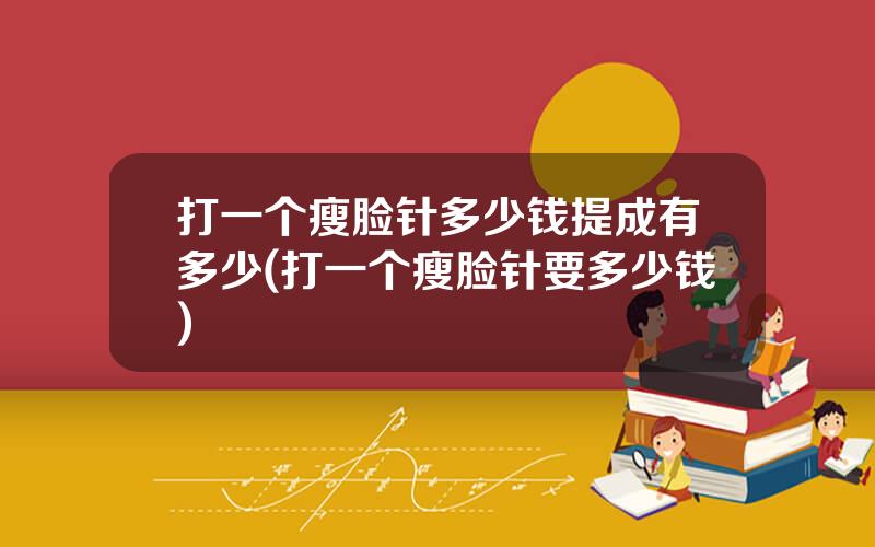 打一个瘦脸针多少钱提成有多少(打一个瘦脸针要多少钱)