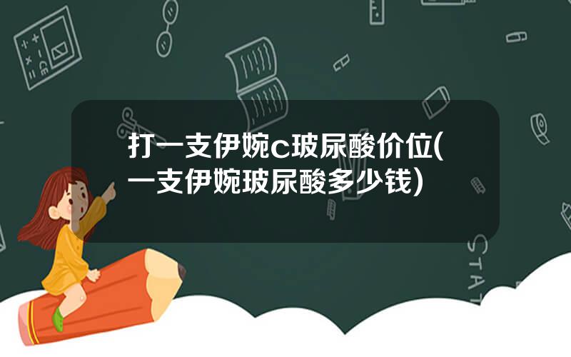 打一支伊婉c玻尿酸价位(一支伊婉玻尿酸多少钱)