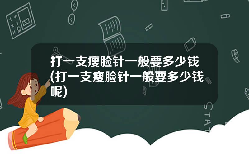 打一支瘦脸针一般要多少钱(打一支瘦脸针一般要多少钱呢)